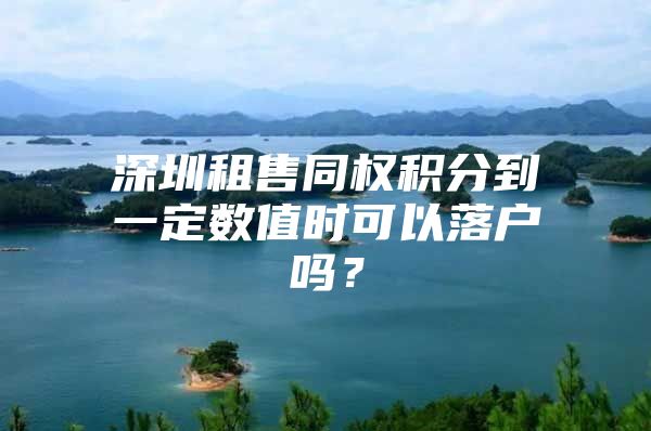 深圳租售同权积分到一定数值时可以落户吗？