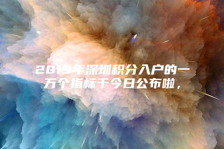 2019年深圳积分入户的一万个指标于今日公布啦，