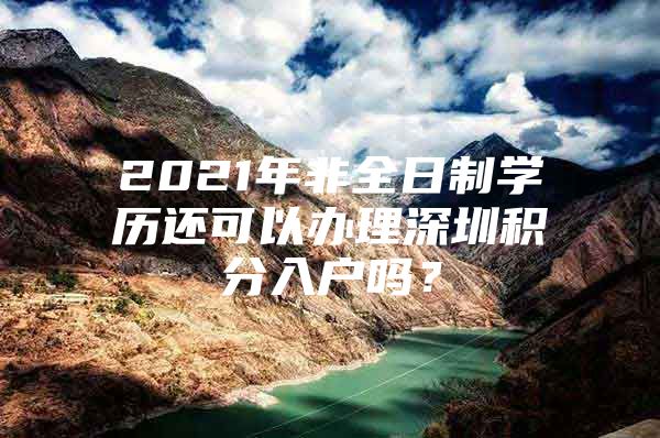 2021年非全日制学历还可以办理深圳积分入户吗？