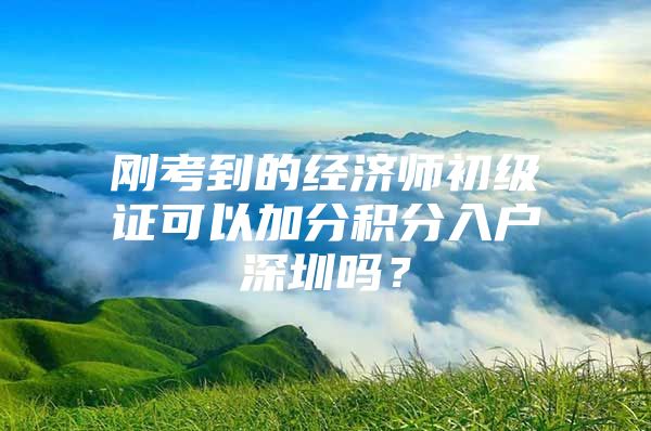 刚考到的经济师初级证可以加分积分入户深圳吗？