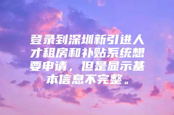 登录到深圳新引进人才租房和补贴系统想要申请，但是显示基本信息不完整。