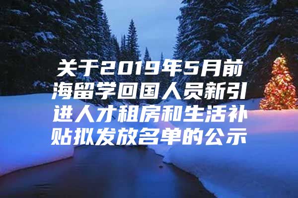 关于2019年5月前海留学回国人员新引进人才租房和生活补贴拟发放名单的公示