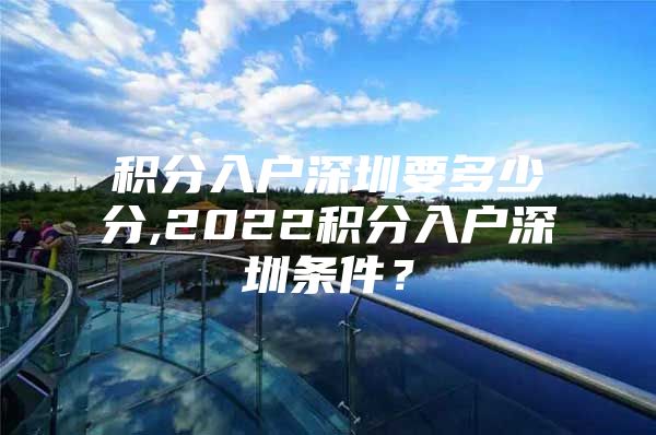 积分入户深圳要多少分,2022积分入户深圳条件？