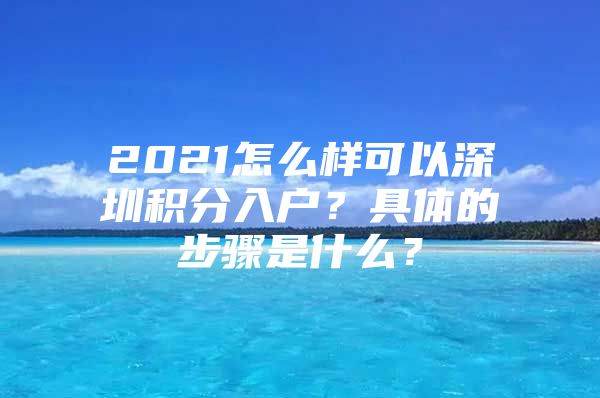 2021怎么样可以深圳积分入户？具体的步骤是什么？