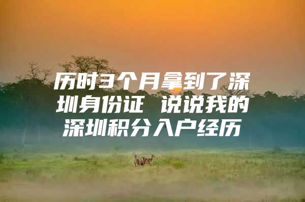 历时3个月拿到了深圳身份证 说说我的深圳积分入户经历