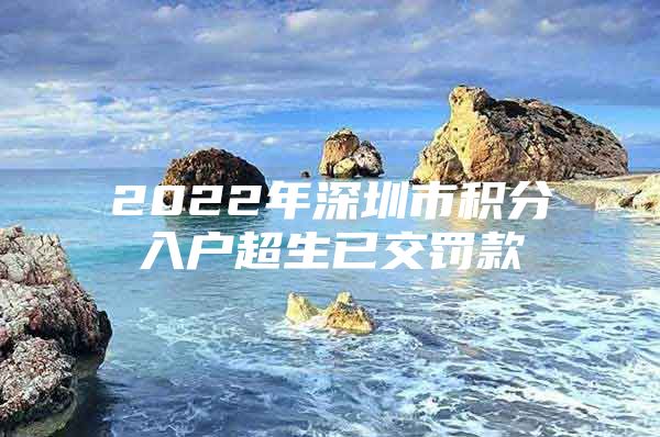 2022年深圳市积分入户超生已交罚款