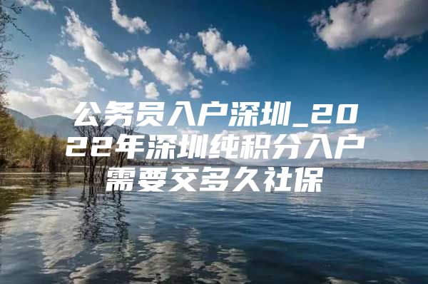 公务员入户深圳_2022年深圳纯积分入户需要交多久社保