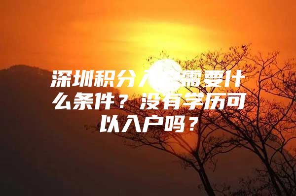 深圳积分入户需要什么条件？没有学历可以入户吗？