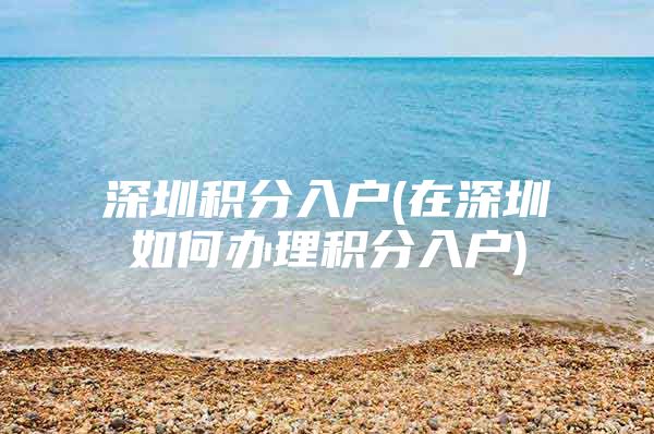 深圳积分入户(在深圳如何办理积分入户)