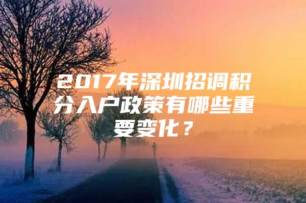 2017年深圳招调积分入户政策有哪些重要变化？