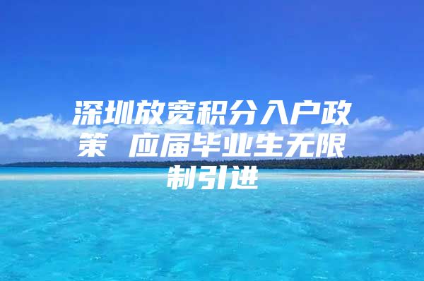 深圳放宽积分入户政策 应届毕业生无限制引进