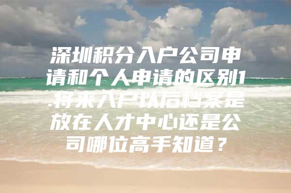 深圳积分入户公司申请和个人申请的区别1.将来入户以后档案是放在人才中心还是公司哪位高手知道？