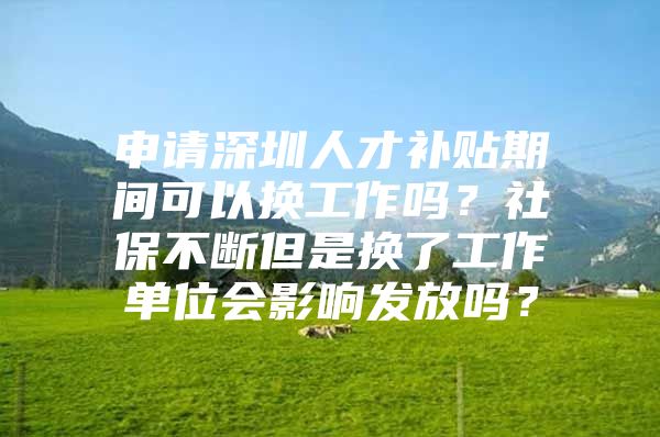 申请深圳人才补贴期间可以换工作吗？社保不断但是换了工作单位会影响发放吗？