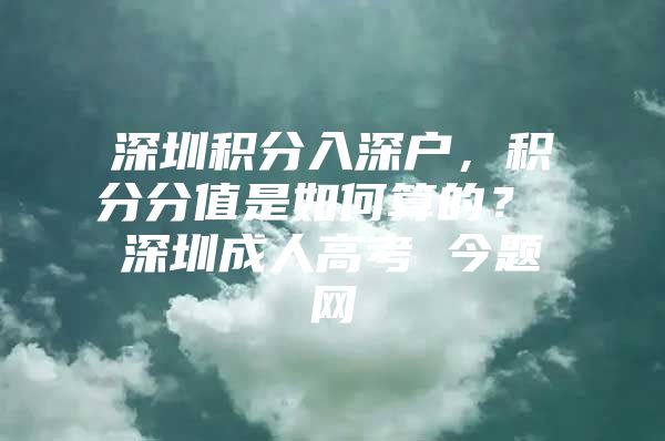 深圳积分入深户，积分分值是如何算的？ 深圳成人高考 今题网