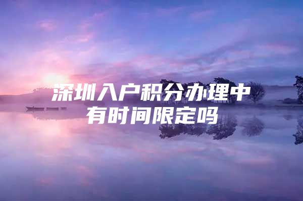 深圳入户积分办理中有时间限定吗