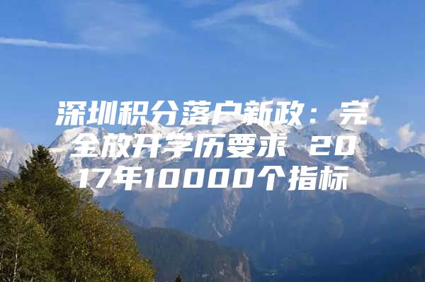 深圳积分落户新政：完全放开学历要求 2017年10000个指标