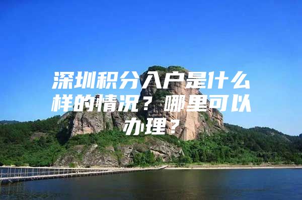 深圳积分入户是什么样的情况？哪里可以办理？