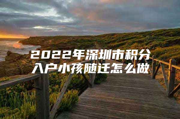 2022年深圳市积分入户小孩随迁怎么做