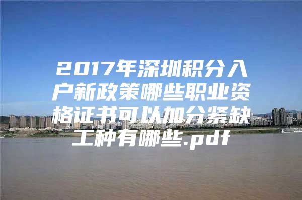 2017年深圳积分入户新政策哪些职业资格证书可以加分紧缺工种有哪些.pdf