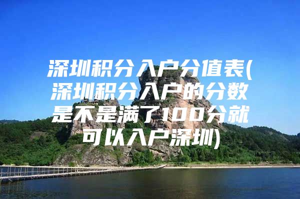 深圳积分入户分值表(深圳积分入户的分数是不是满了100分就可以入户深圳)