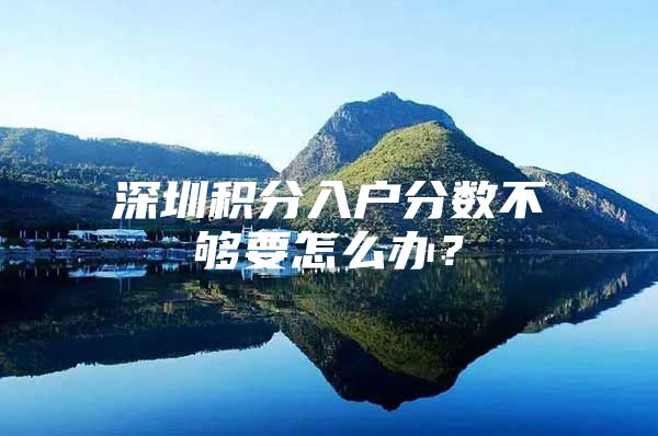 深圳积分入户分数不够要怎么办？