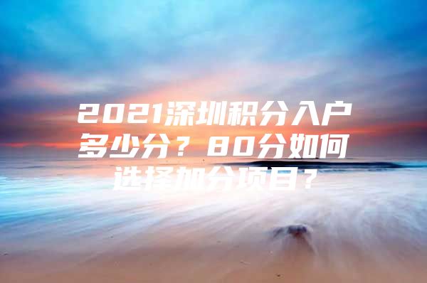 2021深圳积分入户多少分？80分如何选择加分项目？