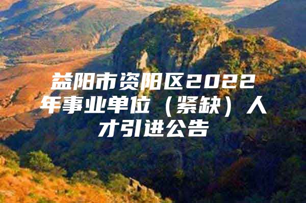 益阳市资阳区2022年事业单位（紧缺）人才引进公告