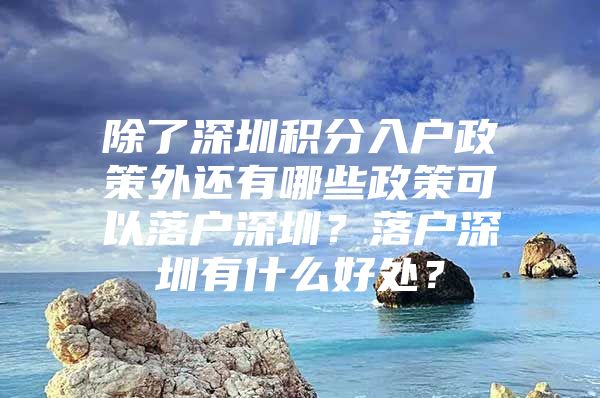 除了深圳积分入户政策外还有哪些政策可以落户深圳？落户深圳有什么好处？