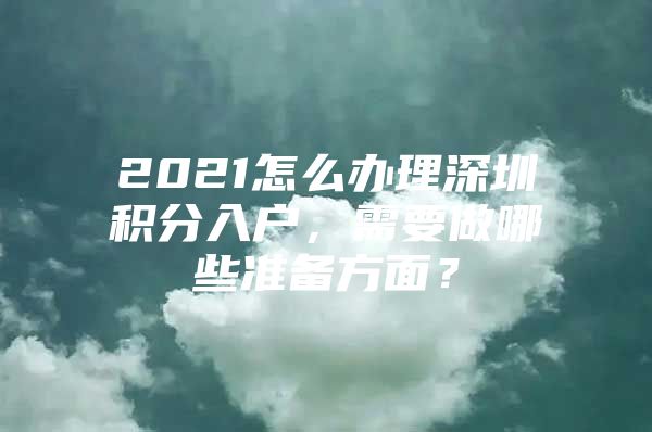 2021怎么办理深圳积分入户，需要做哪些准备方面？