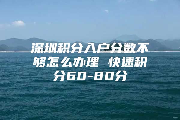 深圳积分入户分数不够怎么办理 快速积分60-80分