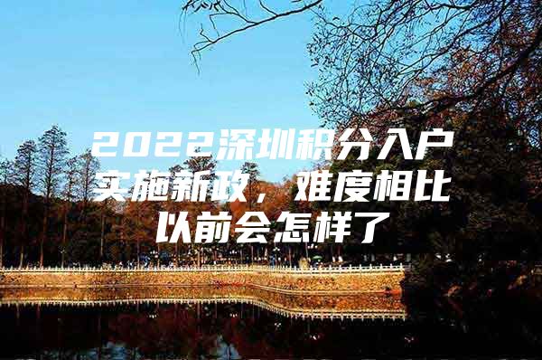 2022深圳积分入户实施新政，难度相比以前会怎样了