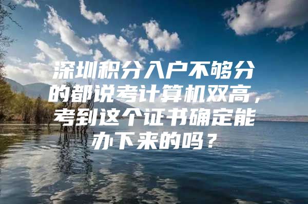 深圳积分入户不够分的都说考计算机双高，考到这个证书确定能办下来的吗？