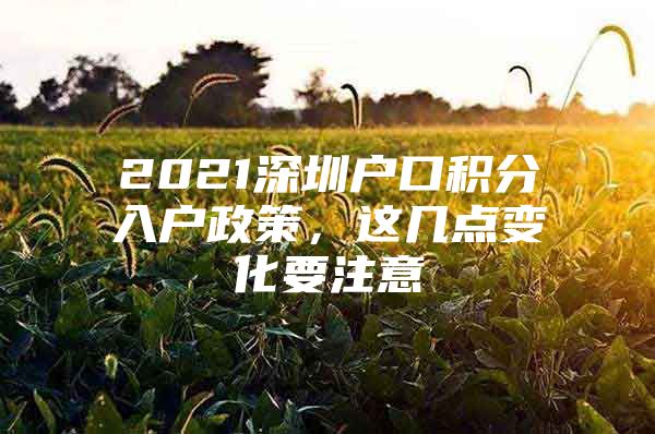 2021深圳户口积分入户政策，这几点变化要注意