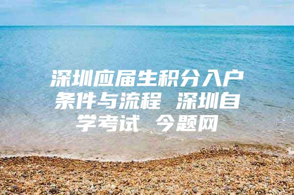 深圳应届生积分入户条件与流程 深圳自学考试 今题网