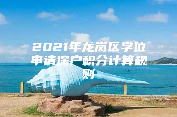 2021年龙岗区学位申请深户积分计算规则