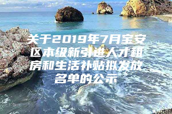 关于2019年7月宝安区本级新引进人才租房和生活补贴拟发放名单的公示