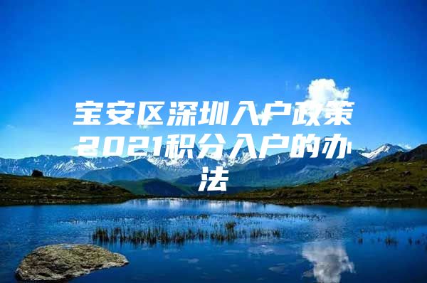 宝安区深圳入户政策2021积分入户的办法