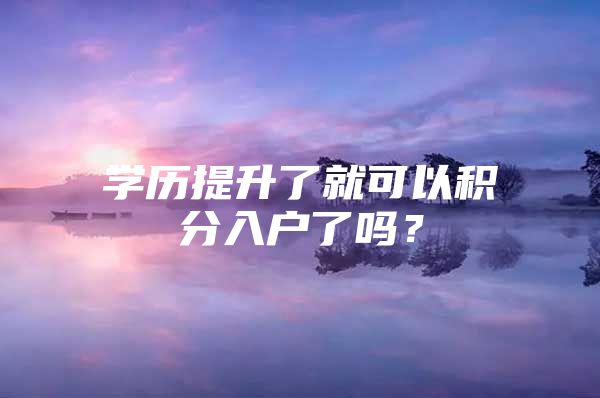 学历提升了就可以积分入户了吗？