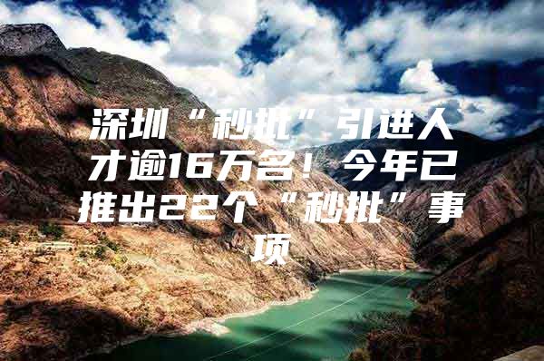 深圳“秒批”引进人才逾16万名！今年已推出22个“秒批”事项