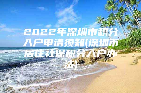 2022年深圳市积分入户申请须知(深圳市居住社保积分入户办法)