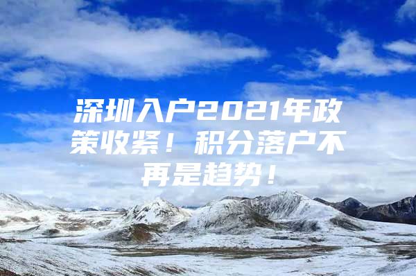 深圳入户2021年政策收紧！积分落户不再是趋势！