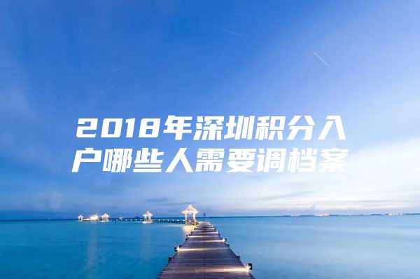 2018年深圳积分入户哪些人需要调档案