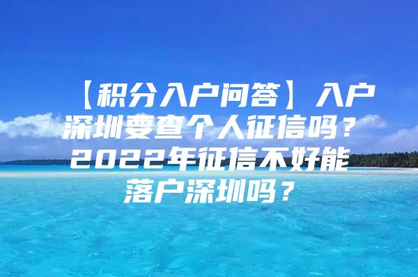 【积分入户问答】入户深圳要查个人征信吗？2022年征信不好能落户深圳吗？