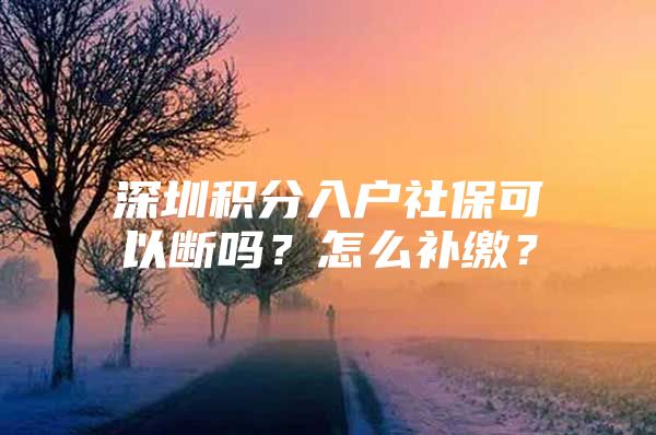 深圳积分入户社保可以断吗？怎么补缴？