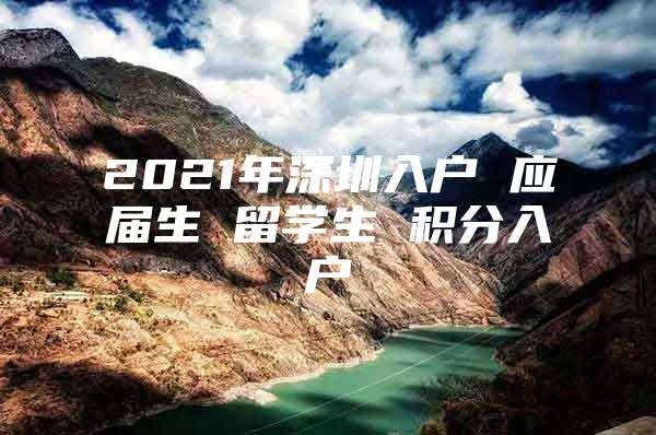 2021年深圳入户 应届生 留学生 积分入户