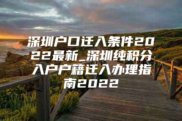 深圳户口迁入条件2022最新_深圳纯积分入户户籍迁入办理指南2022