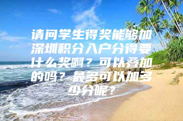 请问学生得奖能够加深圳积分入户分得要什么奖啊？可以叠加的吗？最多可以加多少分呢？