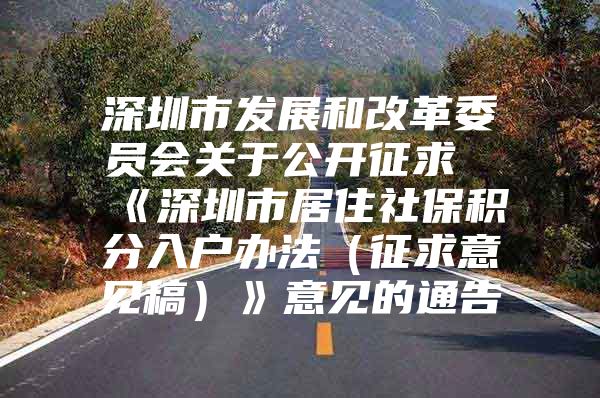 深圳市发展和改革委员会关于公开征求《深圳市居住社保积分入户办法（征求意见稿）》意见的通告