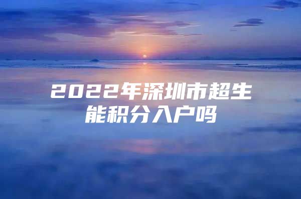 2022年深圳市超生能积分入户吗