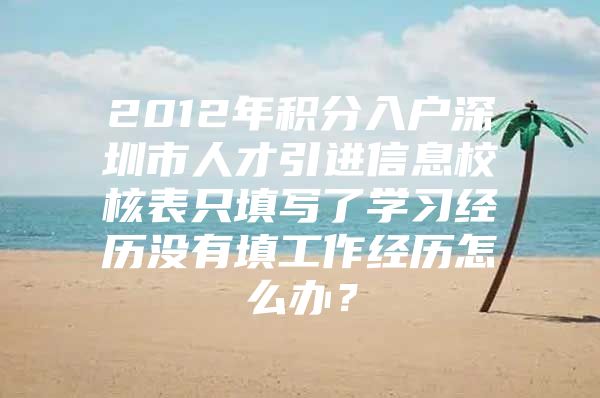 2012年积分入户深圳市人才引进信息校核表只填写了学习经历没有填工作经历怎么办？